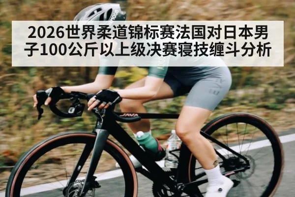 2026世界柔道锦标赛法国对日本男子100公斤以上级决赛寝技缠斗分析