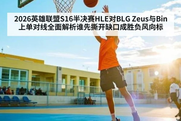 2026英雄联盟S16半决赛HLE对BLG Zeus与Bin上单对线全面解析谁先撕开缺口成胜负风向标 - NG28